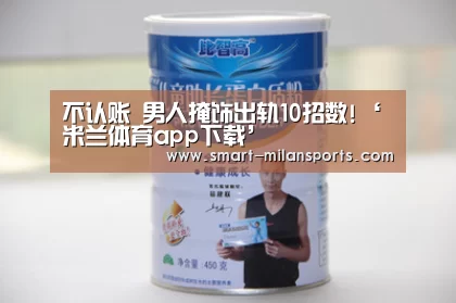 不认账 男人掩饰出轨10招数!‘米兰体育app下载’(图2) 米兰体育app