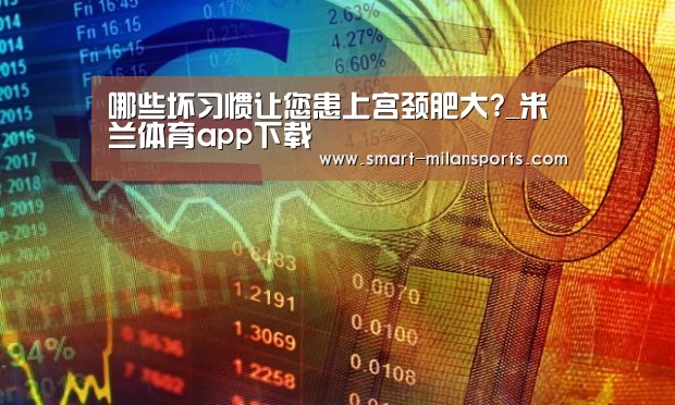 哪些坏习惯让您患上宫颈肥大?_米兰体育app下载(图2) 米兰体育app下载