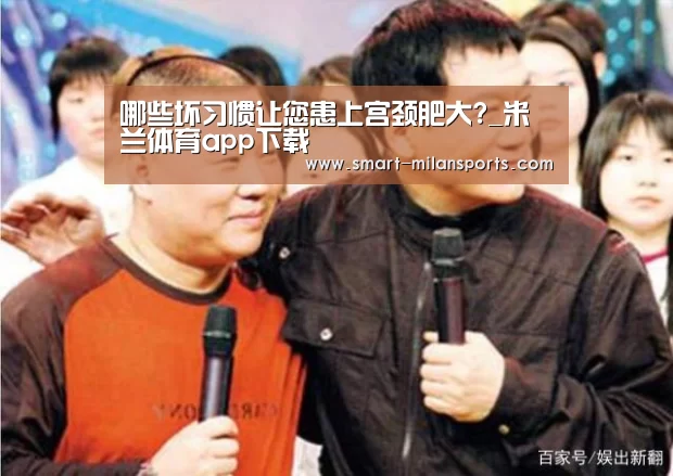 哪些坏习惯让您患上宫颈肥大?_米兰体育app下载(图3) 米兰体育app下载