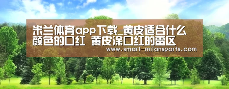 米兰体育app下载_黄皮适合什么颜色的口红 黄皮涂口红的雷区(图1) 米兰体育app官网