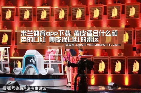 米兰体育app下载_黄皮适合什么颜色的口红 黄皮涂口红的雷区(图2) 米兰体育官网app