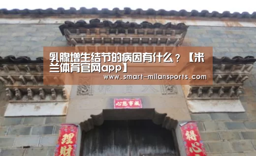 乳腺增生结节的病因有什么?【米兰体育官网app】(图1) 米兰体育app官网