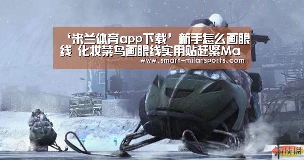‘米兰体育app下载’新手怎么画眼线 化妆菜鸟画眼线实用贴赶紧Mark(图2) 米兰体育app